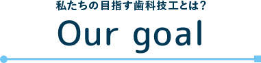 私たちの⽬指す⻭科技⼯とは? OUR GOAL